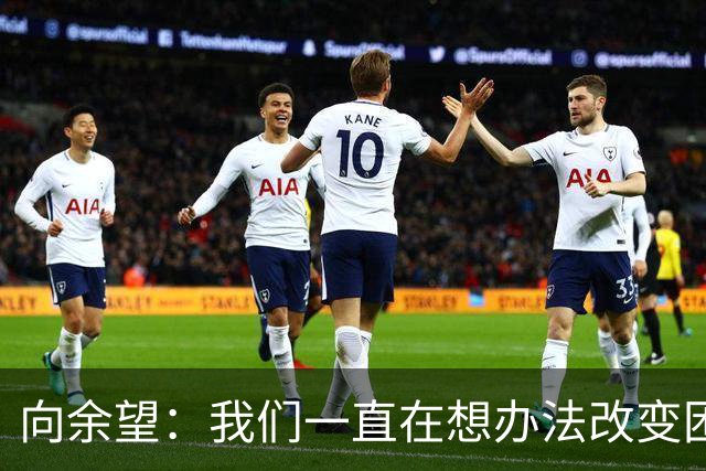 向余望：我们一直在想办法改变困境，会拿出表现回馈球迷